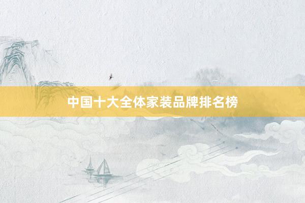 中国十大全体家装品牌排名榜