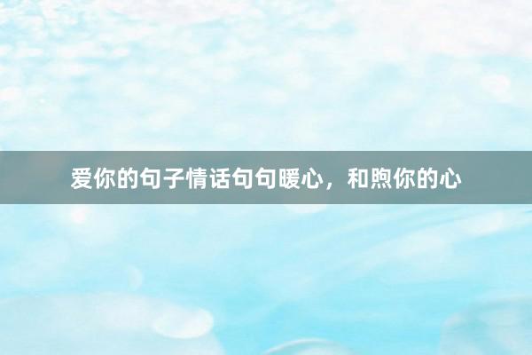 爱你的句子情话句句暖心，和煦你的心